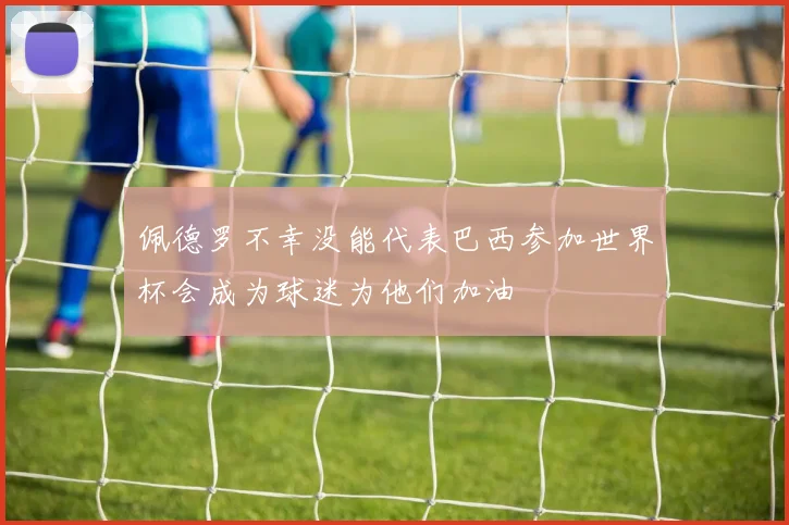 佩德罗不幸没能代表巴西参加世界杯会成为球迷为他们加油