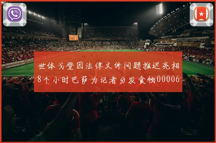 世体戈登因法律文件问题推迟亮相8个小时巴萨为记者分发食物0000644