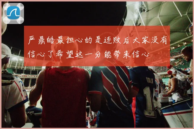 严鼎皓最担心的是连败后大家没有信心了希望这一分能带来信心
