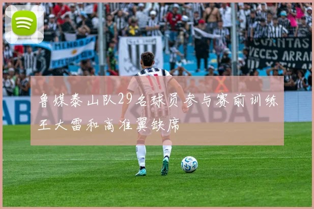 鲁媒泰山队29名球员参与赛前训练王大雷和高准翼缺席